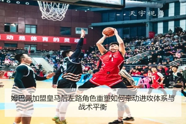 姆巴佩加盟皇马后左路角色重塑如何牵动进攻体系与战术平衡