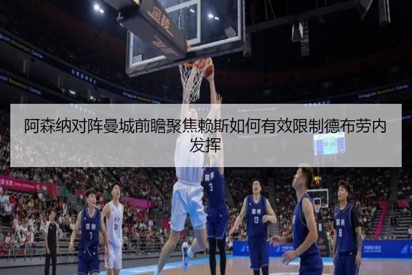 阿森纳对阵曼城前瞻聚焦赖斯如何有效限制德布劳内发挥